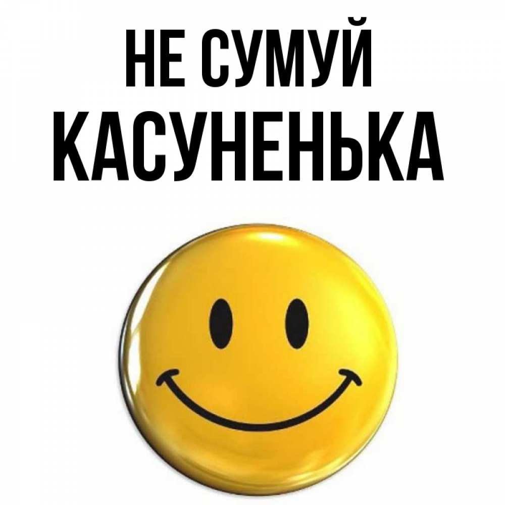 Открытка на каждый день з підписом, Касуненька Не сумуй триде смайл Прикольна листівка з побажанням онлайн скачати безкоштовно 