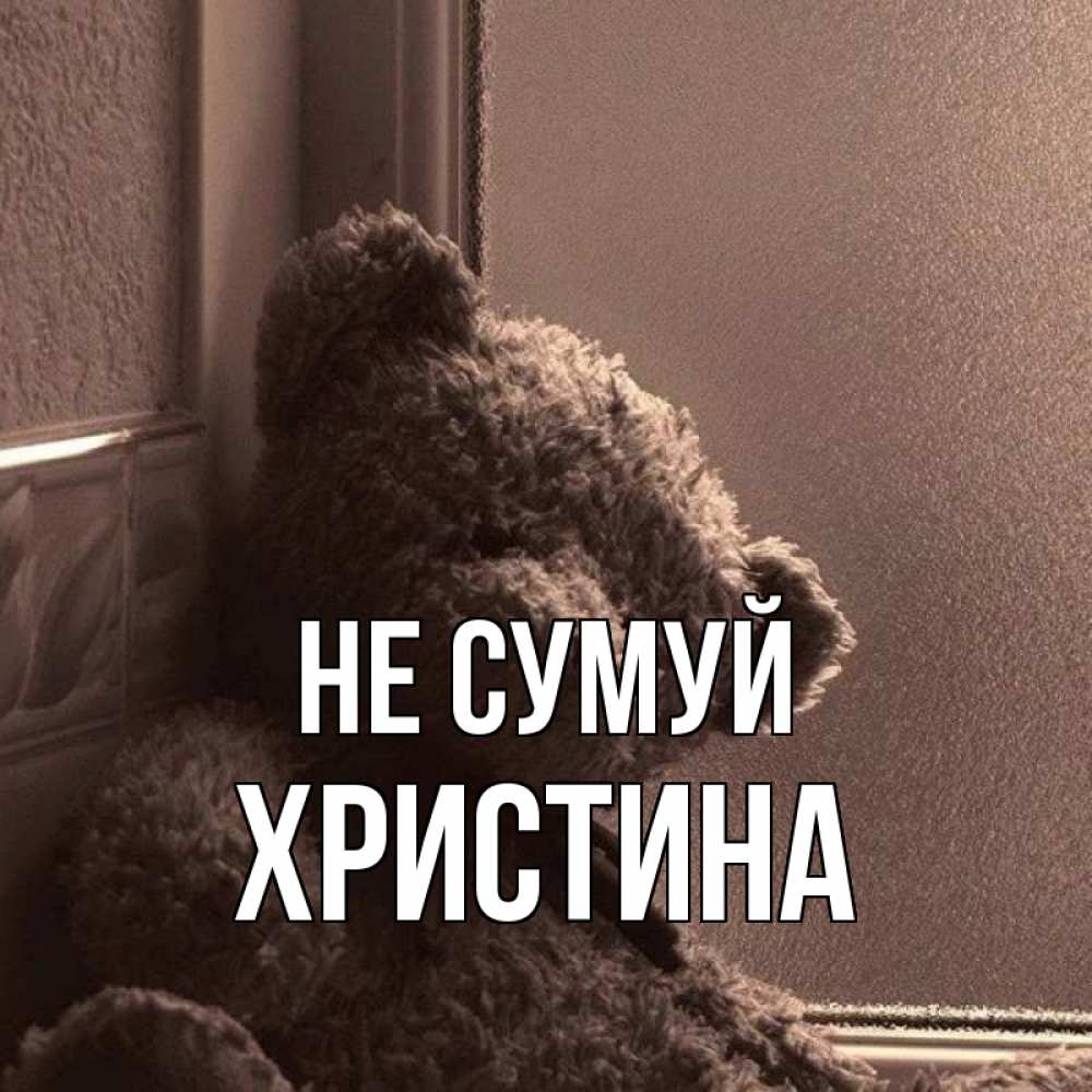 Открытка на каждый день з підписом, Христина Не сумуй стекол рефленое Прикольна листівка з побажанням онлайн скачати безкоштовно 