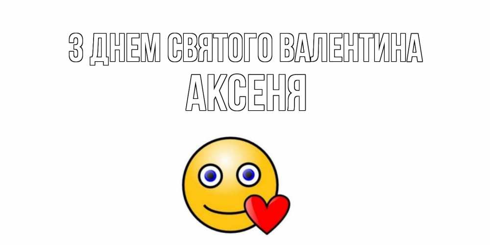 Открытка на каждый день з підписом, Аксеня З Днем Святого Валентина Смайлик на день всех влюбленных Прикольна листівка з побажанням онлайн скачати безкоштовно 