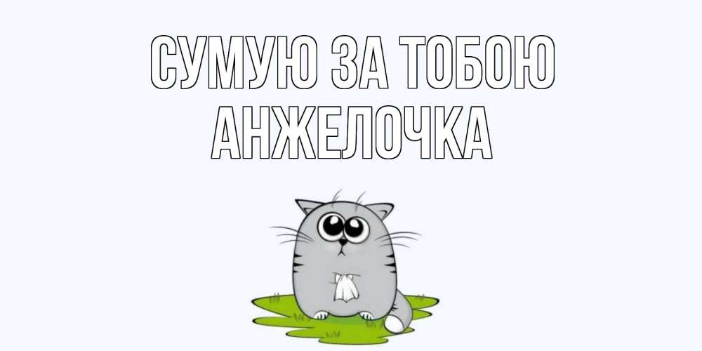 Открытка на каждый день з підписом, Анжелочка Сумую за тобою открытки с котиками я по тебе скучаю с именем Прикольна листівка з побажанням онлайн скачати безкоштовно 