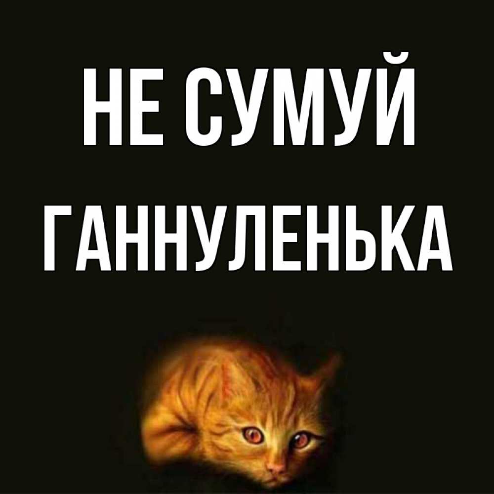 Открытка на каждый день з підписом, Ганнуленька Не сумуй лежащий кот в темноте Прикольна листівка з побажанням онлайн скачати безкоштовно 