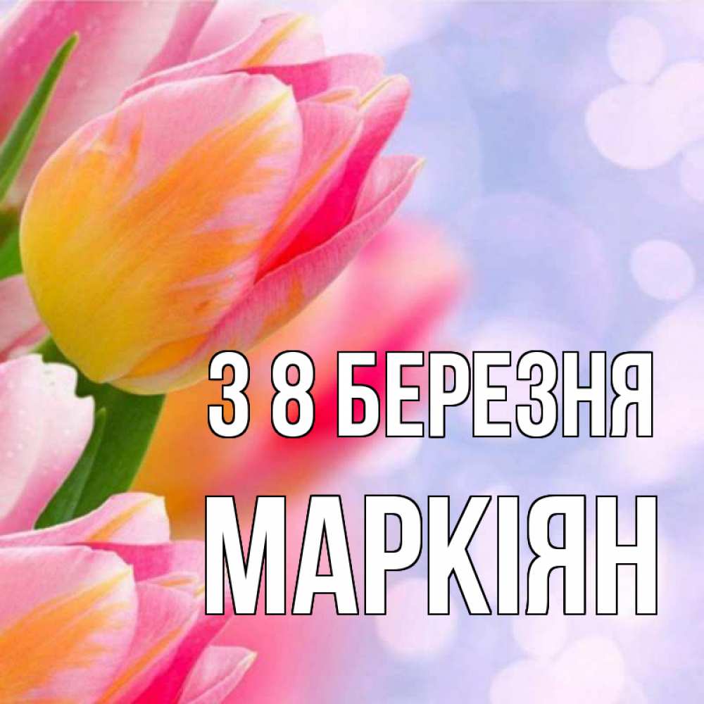 Открытка на каждый день з підписом, Маркіян З 8 БЕРЕЗНЯ тюльпаны 2 Прикольна листівка з побажанням онлайн скачати безкоштовно 