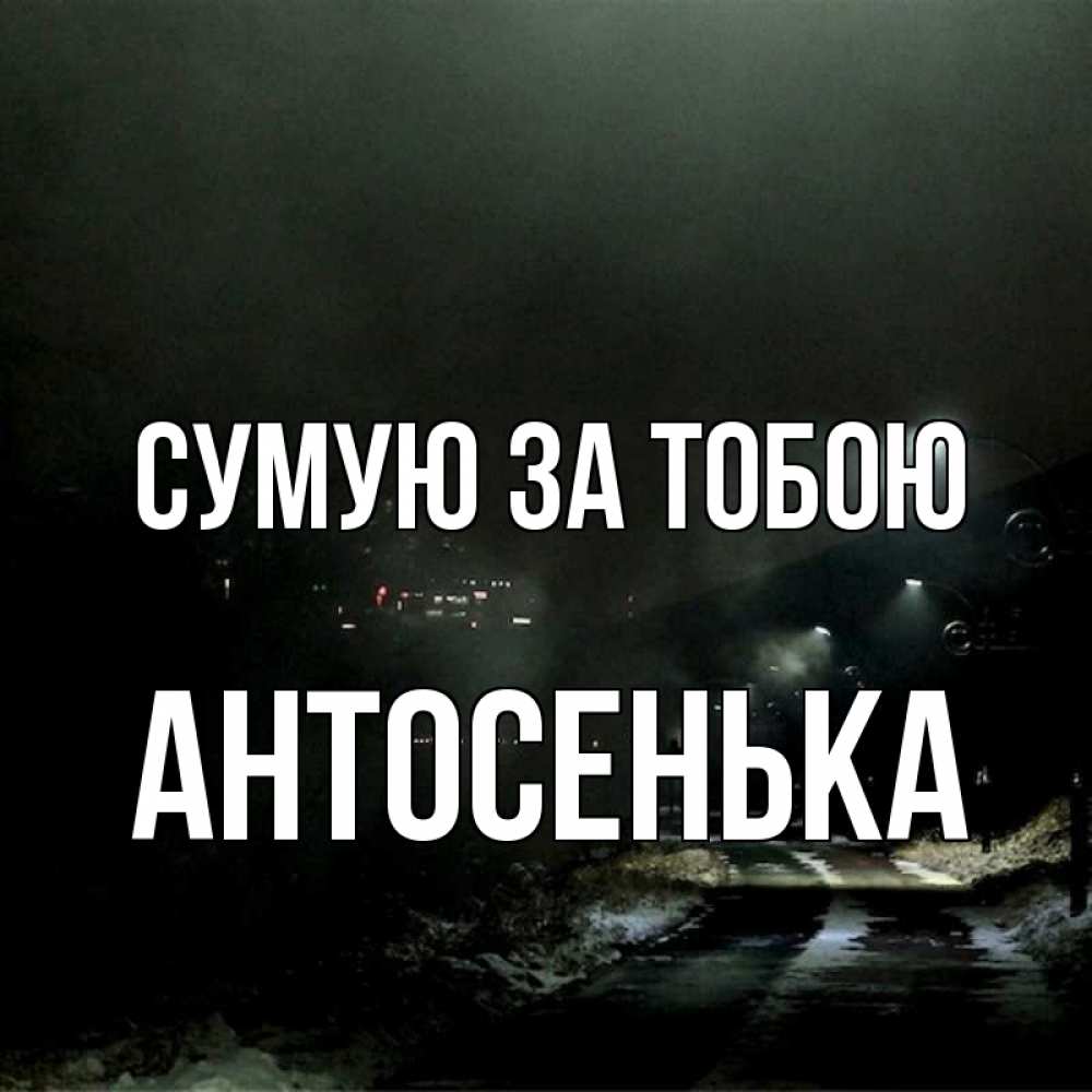 Открытка на каждый день з підписом, Антосенька Сумую за тобою окраина города Прикольна листівка з побажанням онлайн скачати безкоштовно 