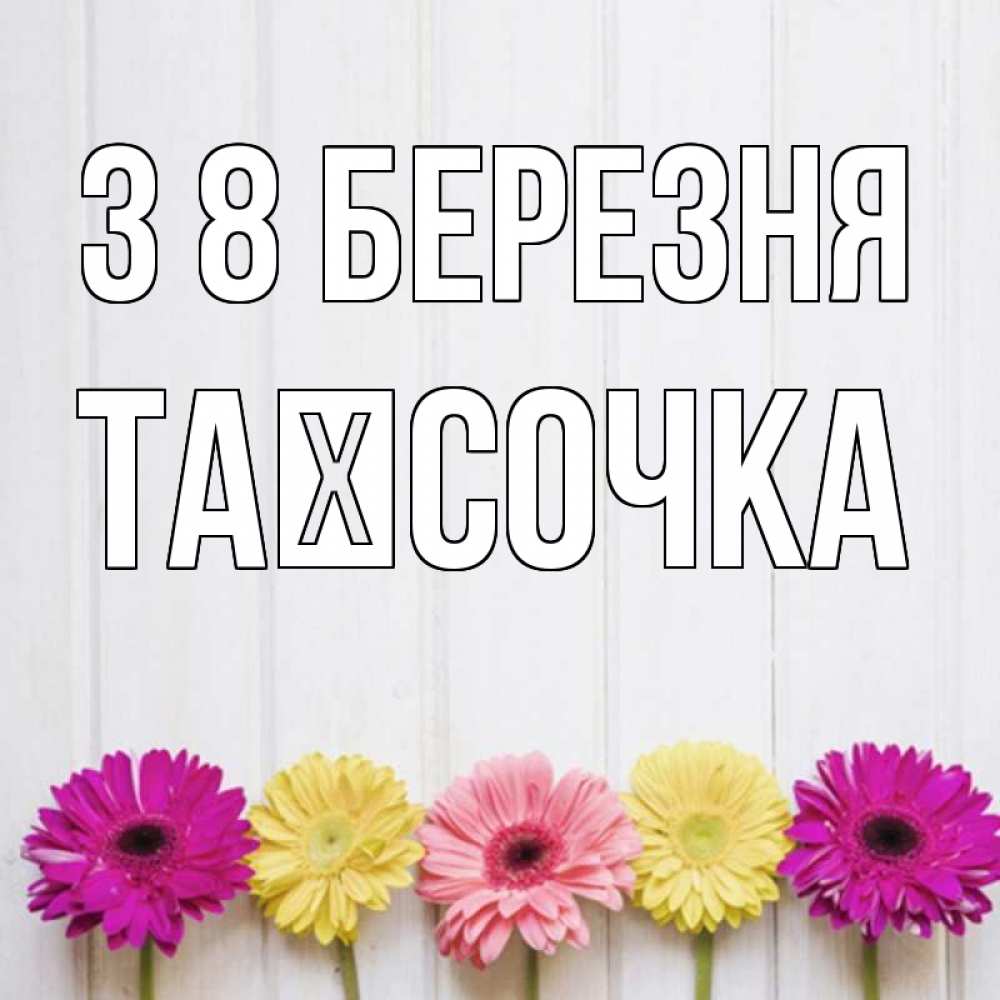 Открытка на каждый день з підписом, Таїсочка З 8 БЕРЕЗНЯ женщинам 1 Прикольна листівка з побажанням онлайн скачати безкоштовно 
