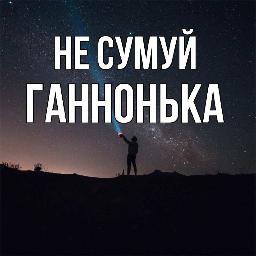 Открытка на каждый день з підписом, Ганнонька Не сумуй луч света и млечный путь Прикольна листівка з побажанням онлайн скачати безкоштовно 