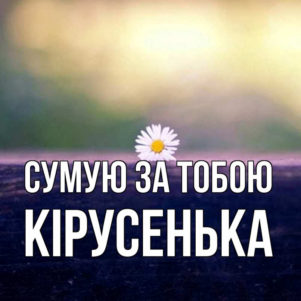 Открытка на каждый день з підписом, Кірусенька Сумую за тобою приходи в гости Прикольна листівка з побажанням онлайн скачати безкоштовно 