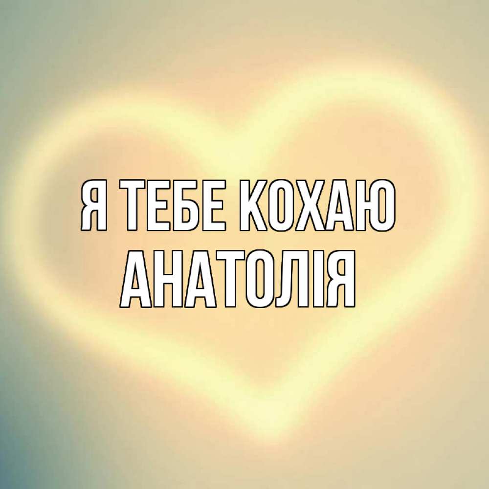 Открытка на каждый день з підписом, Анатолія Я тебе кохаю сердце Прикольна листівка з побажанням онлайн скачати безкоштовно 