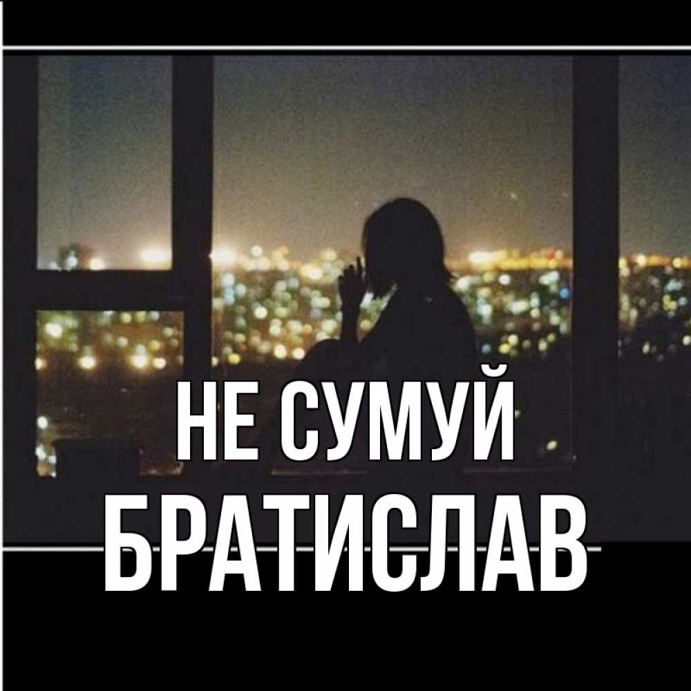 Открытка на каждый день з підписом, Братислав Не сумуй смотрит на ночной город Прикольна листівка з побажанням онлайн скачати безкоштовно 