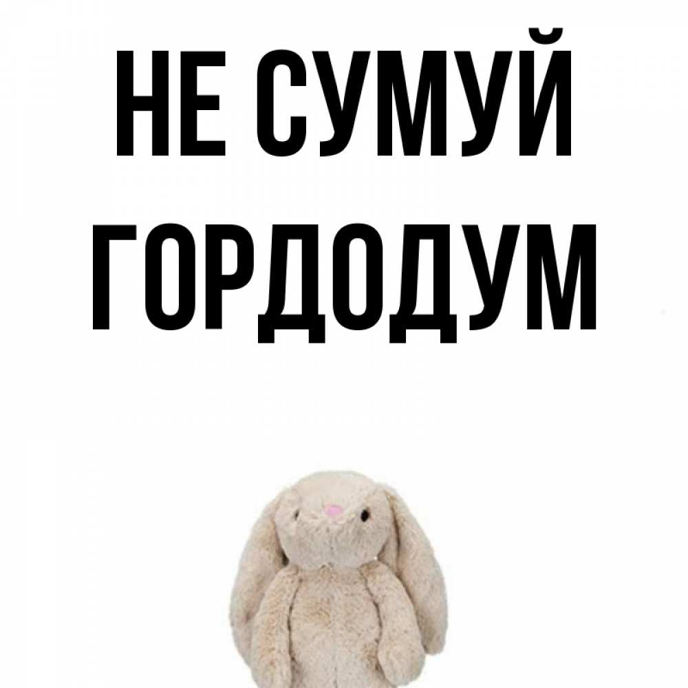 Открытка на каждый день з підписом, Гордодум Не сумуй детская игрушка зайчика Прикольна листівка з побажанням онлайн скачати безкоштовно 