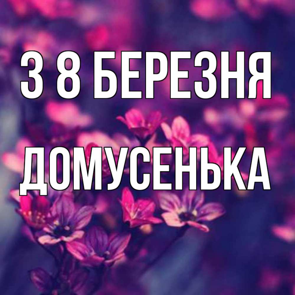 Открытка на каждый день з підписом, Домусенька З 8 БЕРЕЗНЯ небольшие цветы 1 Прикольна листівка з побажанням онлайн скачати безкоштовно 
