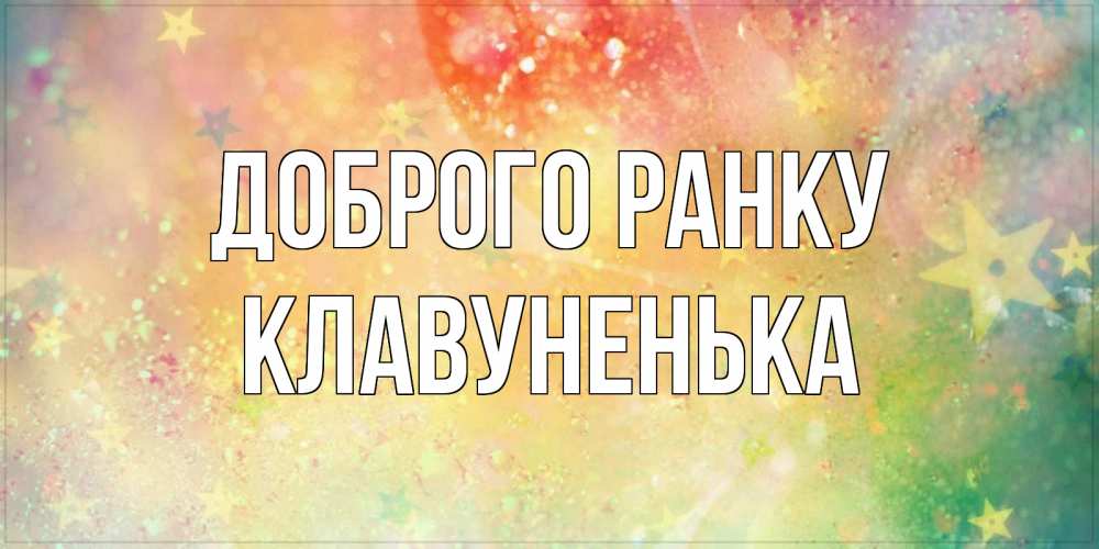 Открытка на каждый день з підписом, Клавуненька Доброго ранку красивая открытка с пожеланиями добрейшего утра Прикольна листівка з побажанням онлайн скачати безкоштовно 