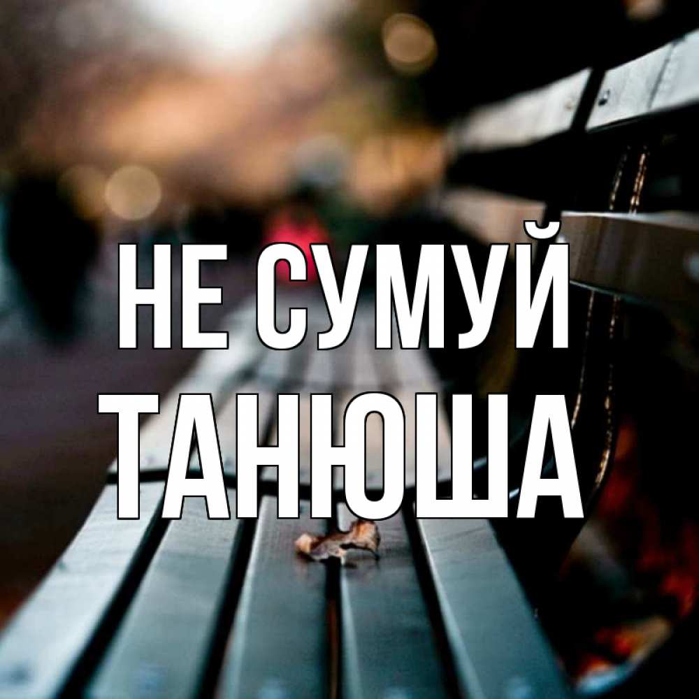 Открытка на каждый день з підписом, Танюша Не сумуй размытый фон Прикольна листівка з побажанням онлайн скачати безкоштовно 