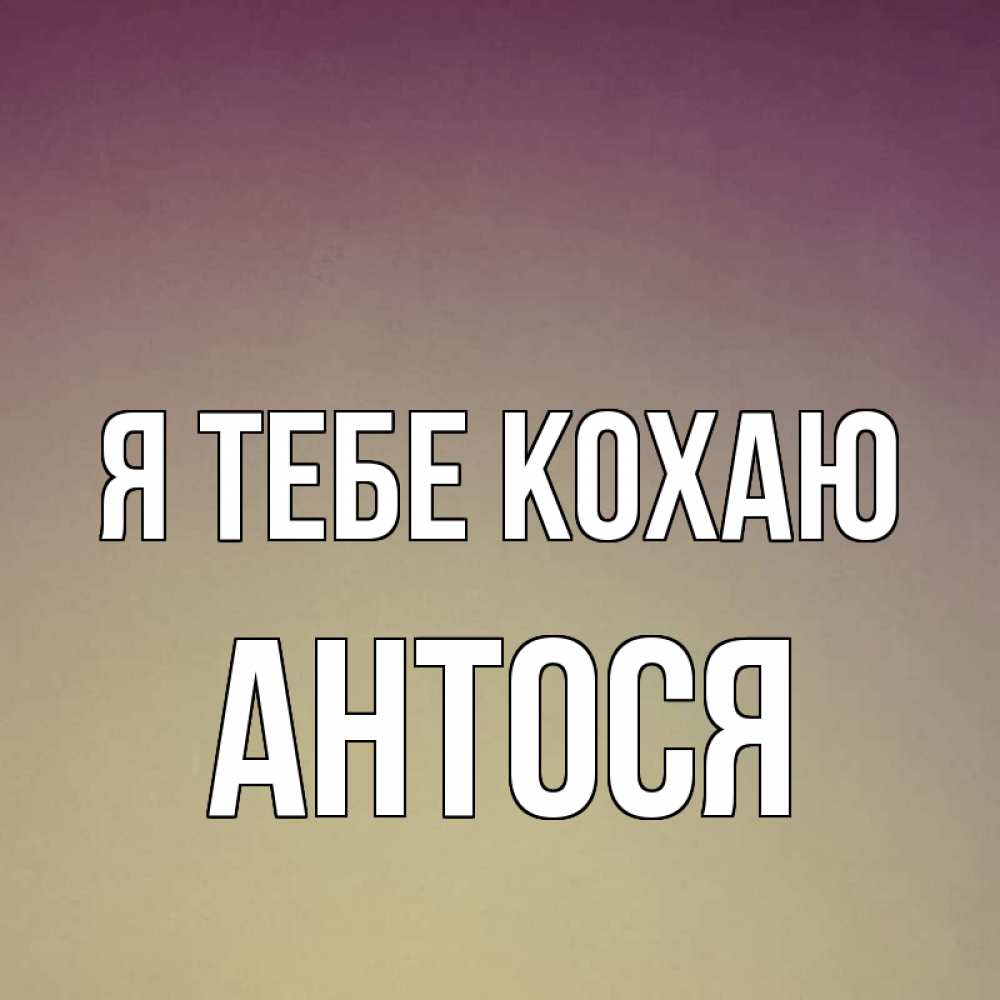 Открытка на каждый день з підписом, Антося Я тебе кохаю для любимой Прикольна листівка з побажанням онлайн скачати безкоштовно 