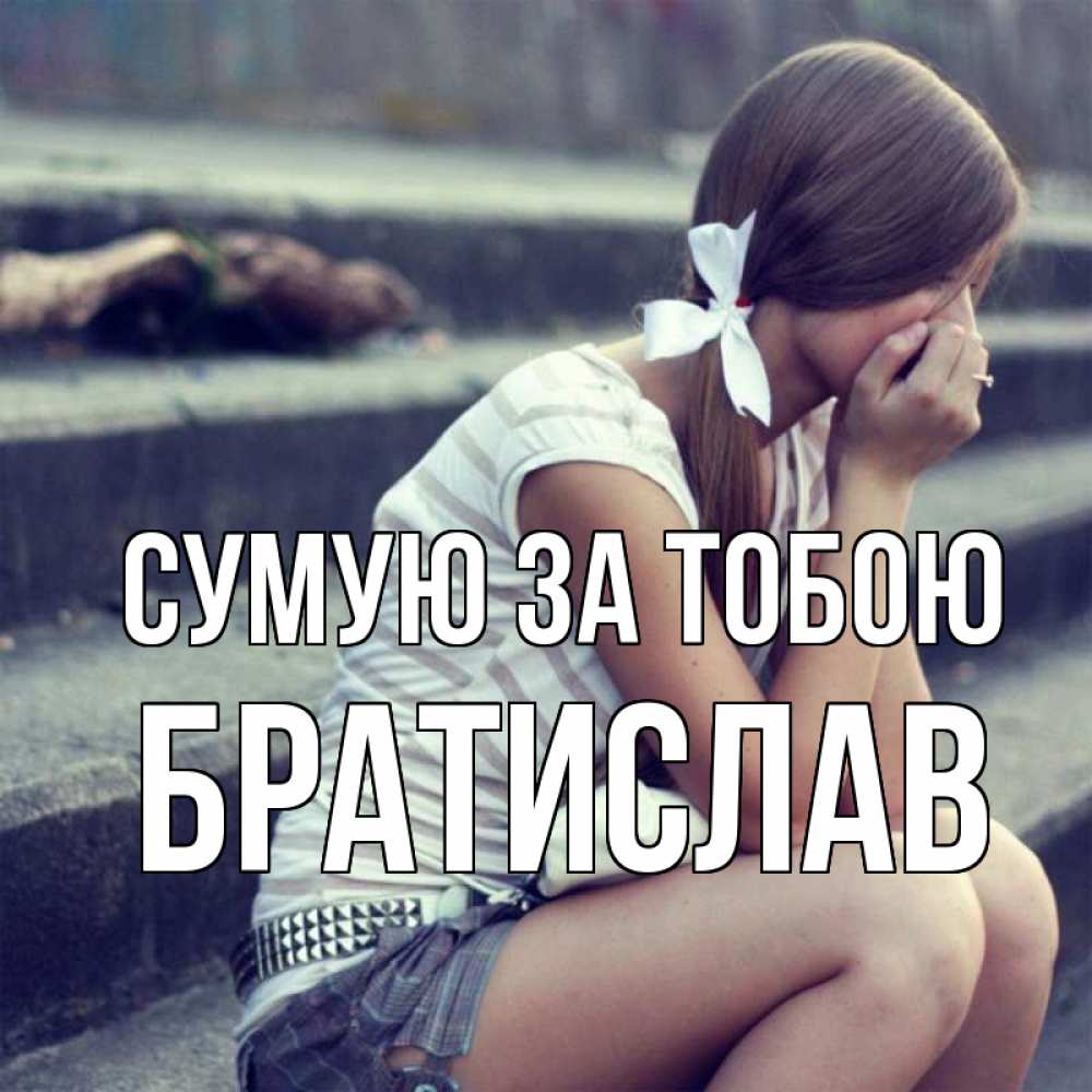 Открытка на каждый день з підписом, Братислав Сумую за тобою девушка плачет Прикольна листівка з побажанням онлайн скачати безкоштовно 