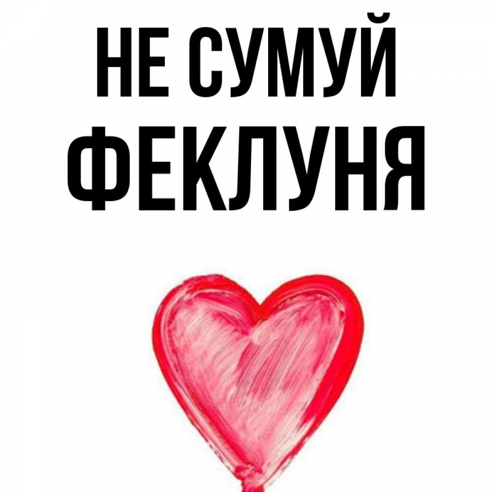 Открытка на каждый день з підписом, Феклуня Не сумуй сердечко Прикольна листівка з побажанням онлайн скачати безкоштовно 