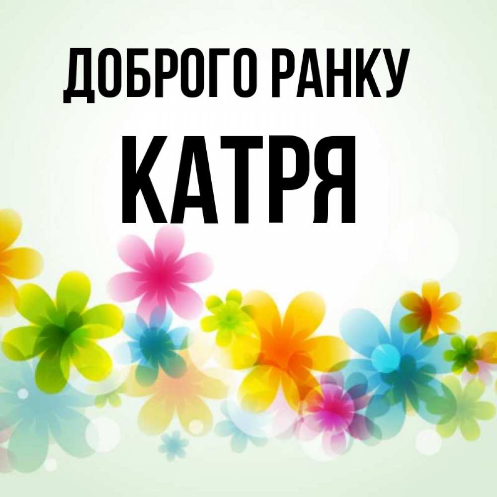 Открытка на каждый день з підписом, Катря Доброго ранку позитивные цветочки Прикольна листівка з побажанням онлайн скачати безкоштовно 