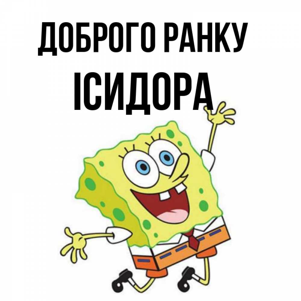 Открытка на каждый день з підписом, Ісидора Доброго ранку улыбающийся спанч Боб Прикольна листівка з побажанням онлайн скачати безкоштовно 