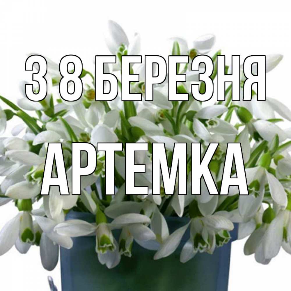 Открытка на каждый день з підписом, Артемка З 8 БЕРЕЗНЯ цветы к международному женскому дню Прикольна листівка з побажанням онлайн скачати безкоштовно 