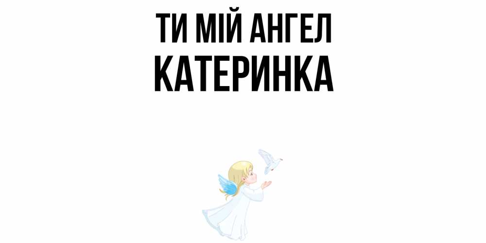 Открытка на каждый день з підписом, Катеринка Ти мій ангел ангел, голубь Прикольна листівка з побажанням онлайн скачати безкоштовно 