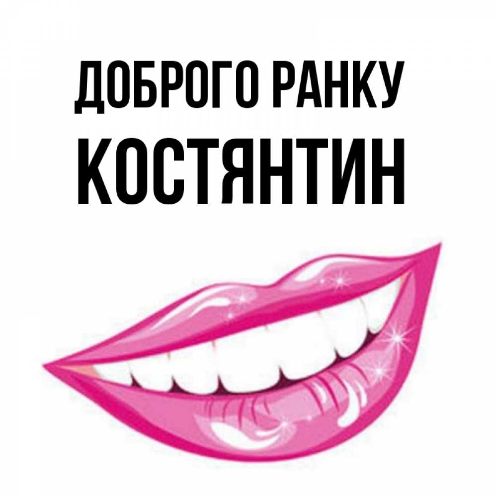 Открытка на каждый день з підписом, Костянтин Доброго ранку розовые губы и белые зубы Прикольна листівка з побажанням онлайн скачати безкоштовно 