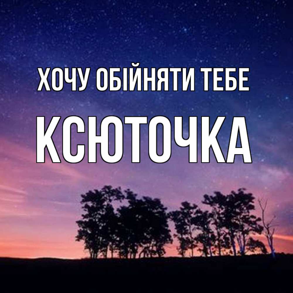 Открытка на каждый день з підписом, Ксюточка Хочу обійняти тебе силуэты деревьев Прикольна листівка з побажанням онлайн скачати безкоштовно 