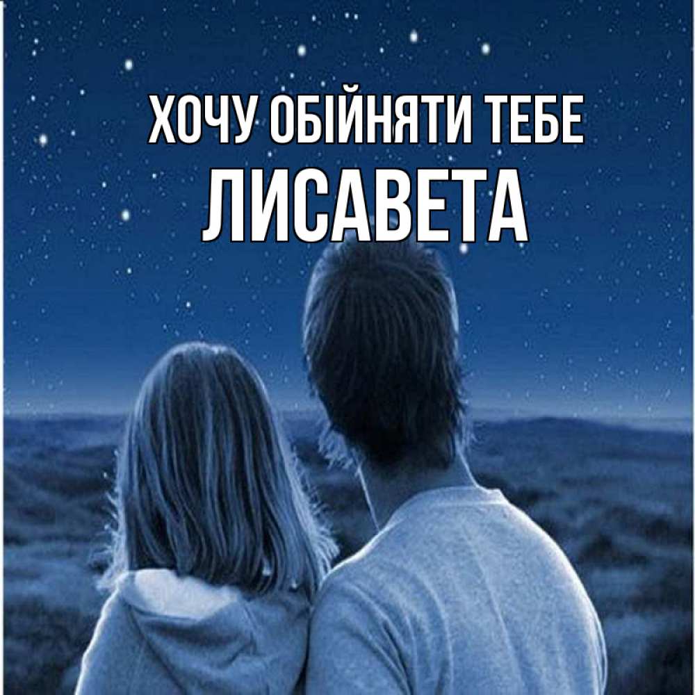 Открытка на каждый день з підписом, Лисавета Хочу обійняти тебе парень с девушкой смотрят на звезды Прикольна листівка з побажанням онлайн скачати безкоштовно 