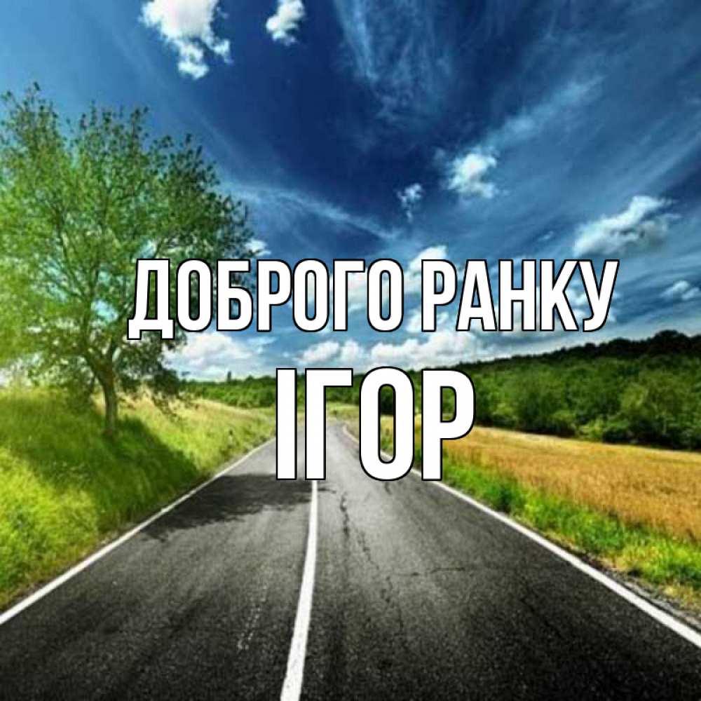 Открытка на каждый день з підписом, Ігор Доброго ранку дорога и небо Прикольна листівка з побажанням онлайн скачати безкоштовно 