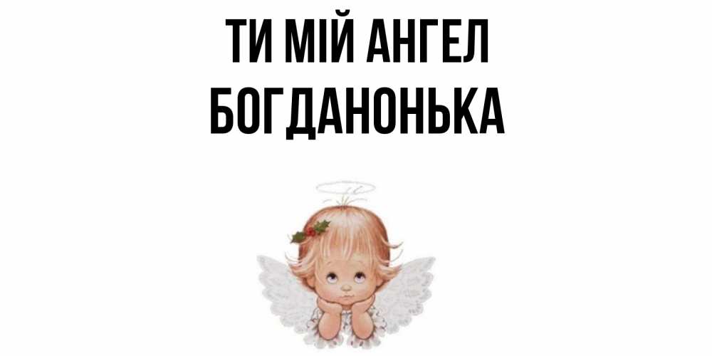 Открытка на каждый день з підписом, Богданонька Ти мій ангел ангел Прикольна листівка з побажанням онлайн скачати безкоштовно 