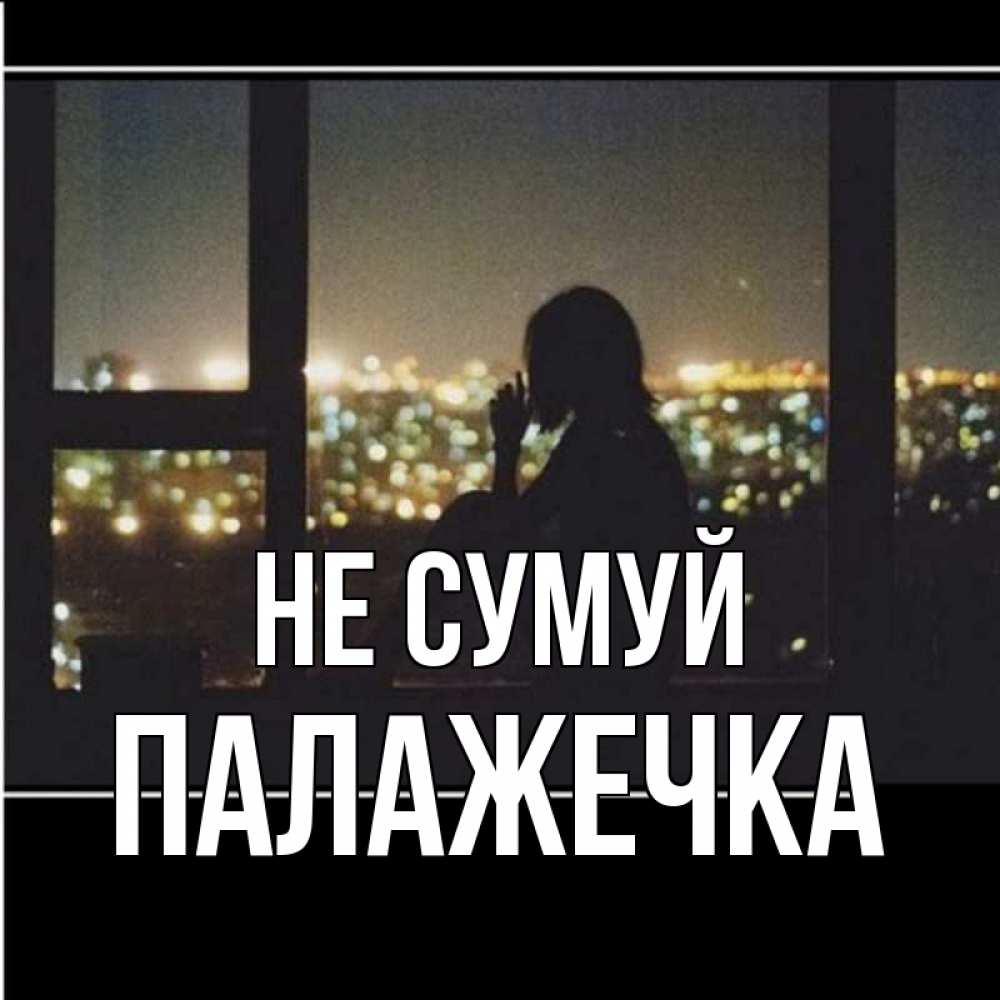 Открытка на каждый день з підписом, Палажечка Не сумуй смотрит на ночной город Прикольна листівка з побажанням онлайн скачати безкоштовно 