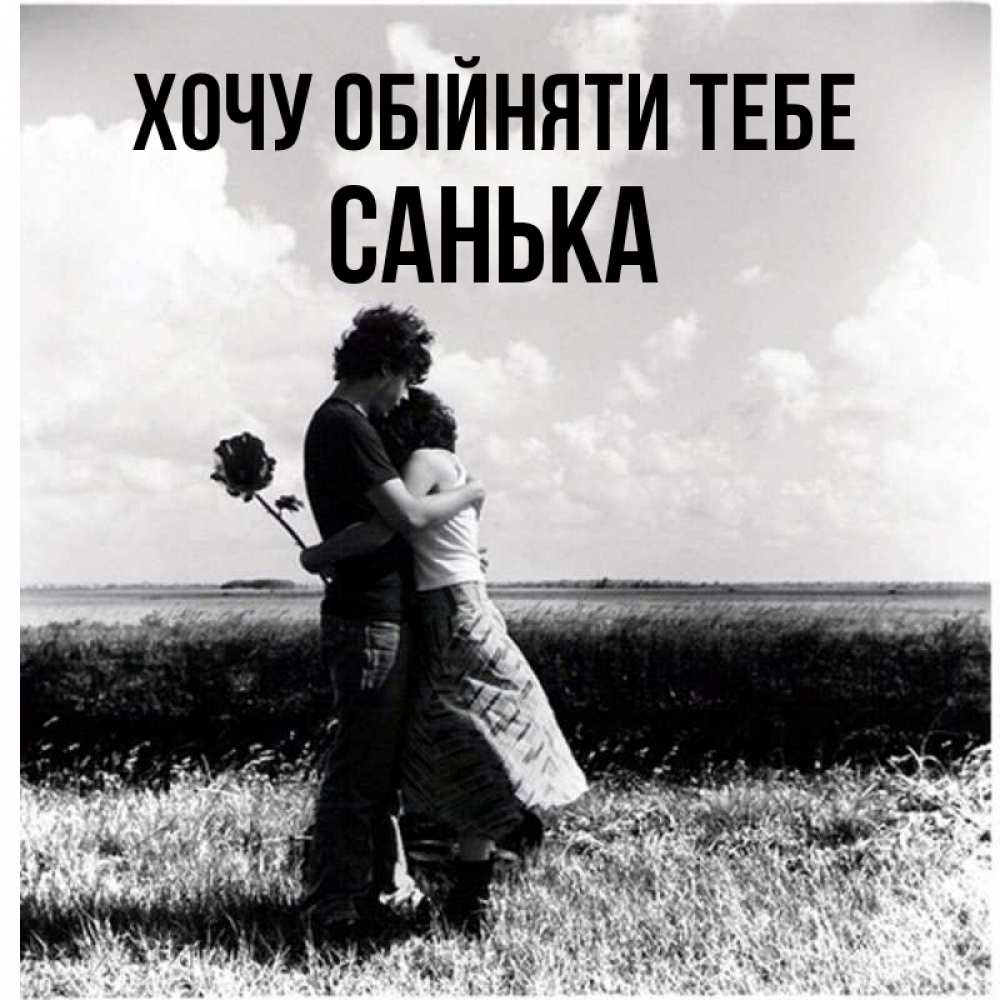 Открытка на каждый день з підписом, Санька Хочу обійняти тебе чернобелое фото Прикольна листівка з побажанням онлайн скачати безкоштовно 