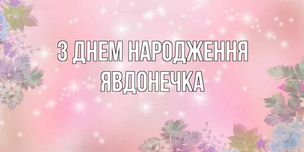 Открытка на каждый день з підписом, Явдонечка З Днем народження открыта с цветами в нежных тонах Прикольна листівка з побажанням онлайн скачати безкоштовно 