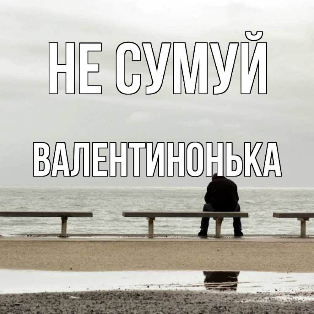 Открытка на каждый день з підписом, Валентинонька Не сумуй вода Прикольна листівка з побажанням онлайн скачати безкоштовно 