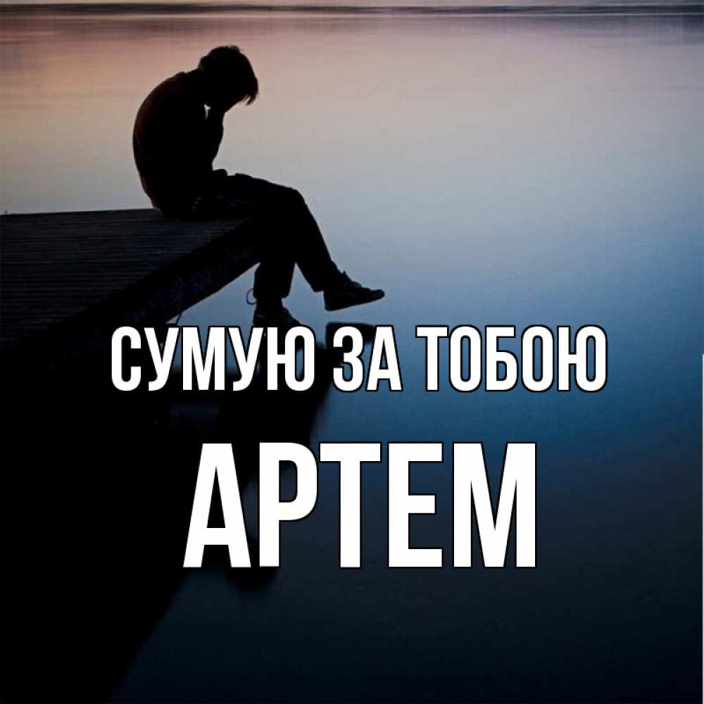 Открытка на каждый день з підписом, Артем Сумую за тобою печаль Прикольна листівка з побажанням онлайн скачати безкоштовно 