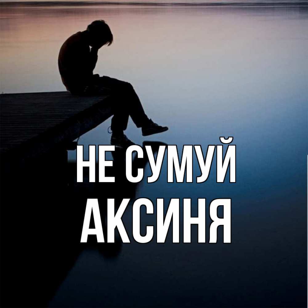 Открытка на каждый день з підписом, Аксиня Не сумуй печаль Прикольна листівка з побажанням онлайн скачати безкоштовно 