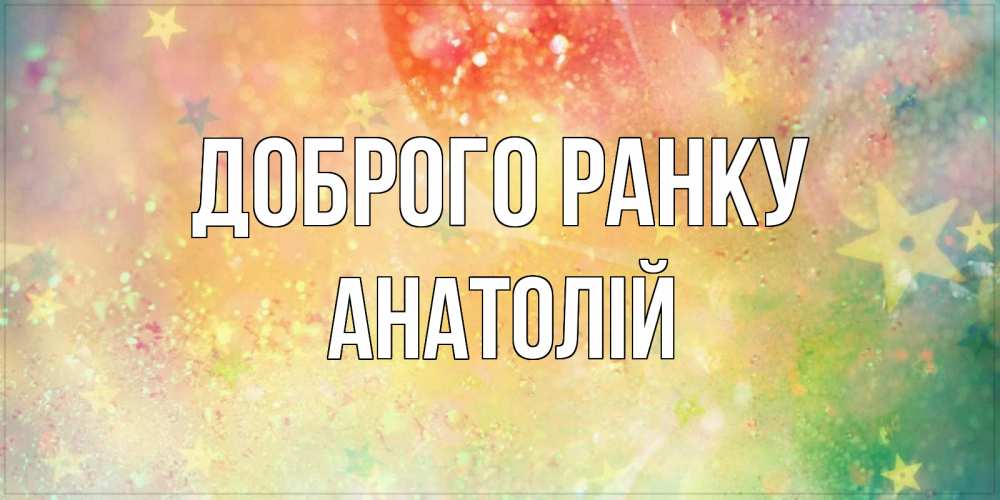 Открытка на каждый день з підписом, Анатолій Доброго ранку красивая открытка с пожеланиями добрейшего утра Прикольна листівка з побажанням онлайн скачати безкоштовно 