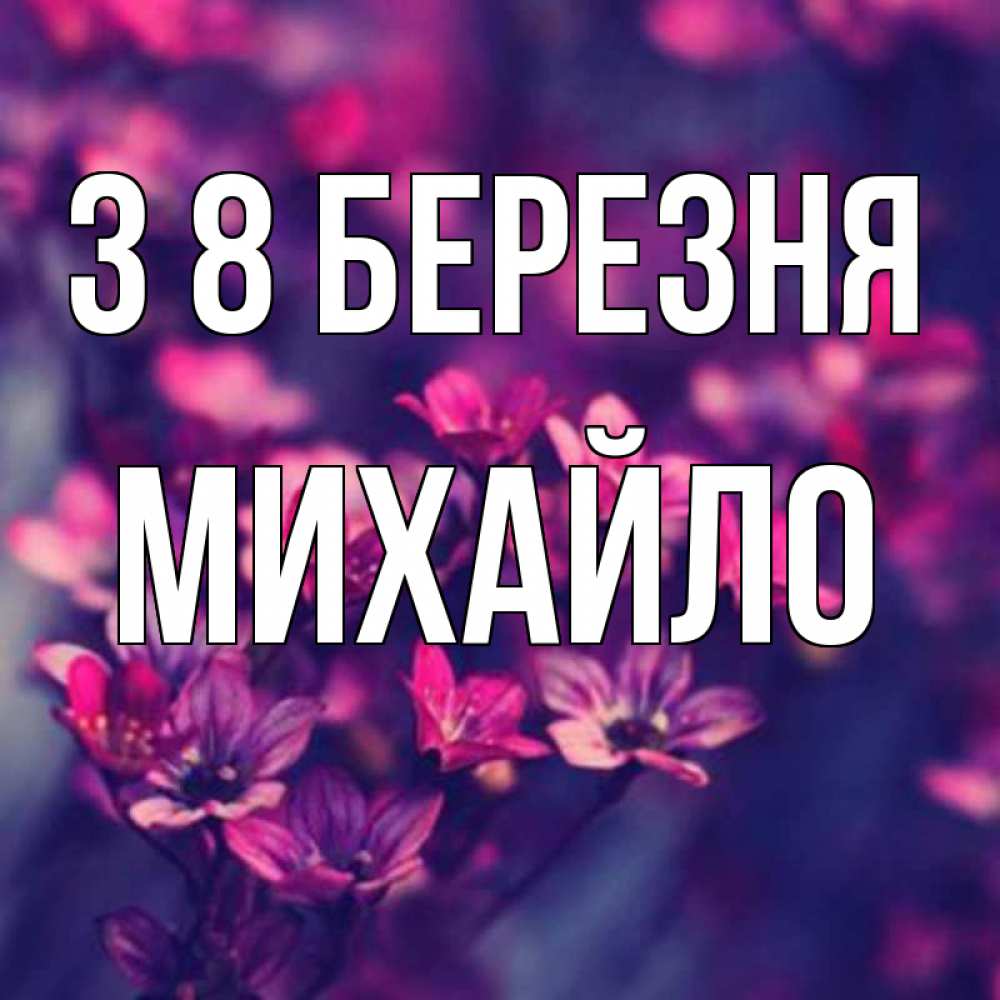 Открытка на каждый день з підписом, Михайло З 8 БЕРЕЗНЯ небольшие цветы 1 Прикольна листівка з побажанням онлайн скачати безкоштовно 