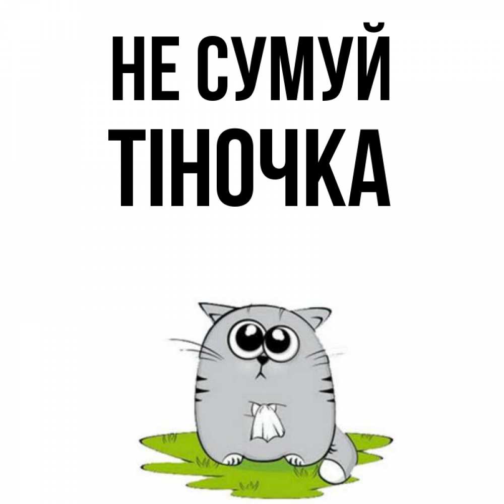 Открытка на каждый день з підписом, Тіночка Не сумуй грустный котяра Прикольна листівка з побажанням онлайн скачати безкоштовно 
