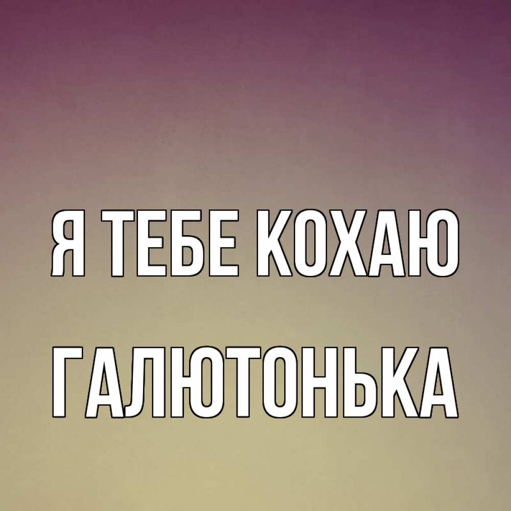 Открытка на каждый день з підписом, Галютонька Я тебе кохаю для любимой Прикольна листівка з побажанням онлайн скачати безкоштовно 