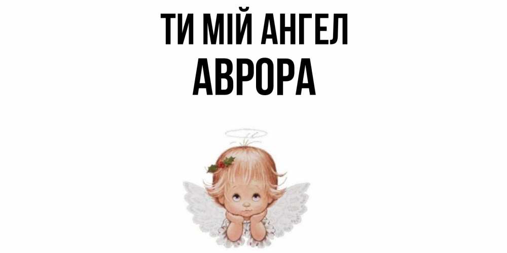 Открытка на каждый день з підписом, Аврора Ти мій ангел ангел Прикольна листівка з побажанням онлайн скачати безкоштовно 