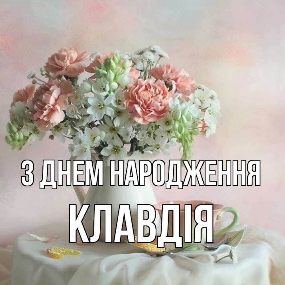 Открытка на каждый день з підписом, Клавдія З Днем народження с цветами Прикольна листівка з побажанням онлайн скачати безкоштовно 