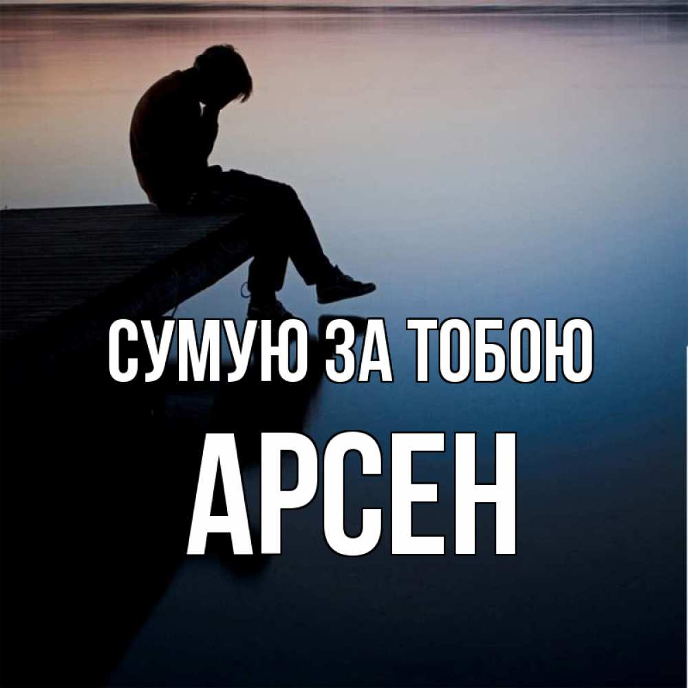 Открытка на каждый день з підписом, Арсен Сумую за тобою печаль Прикольна листівка з побажанням онлайн скачати безкоштовно 