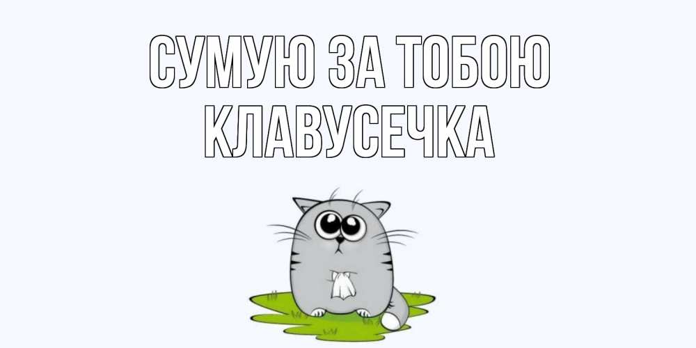 Открытка на каждый день з підписом, Клавусечка Сумую за тобою открытки с котиками я по тебе скучаю с именем Прикольна листівка з побажанням онлайн скачати безкоштовно 