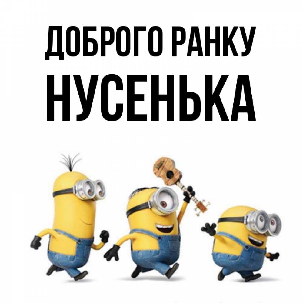 Открытка на каждый день з підписом, Нусенька Доброго ранку миньоны и прекрасное утро Прикольна листівка з побажанням онлайн скачати безкоштовно 