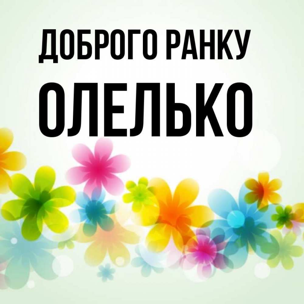 Открытка на каждый день з підписом, Олелько Доброго ранку позитивные цветочки Прикольна листівка з побажанням онлайн скачати безкоштовно 