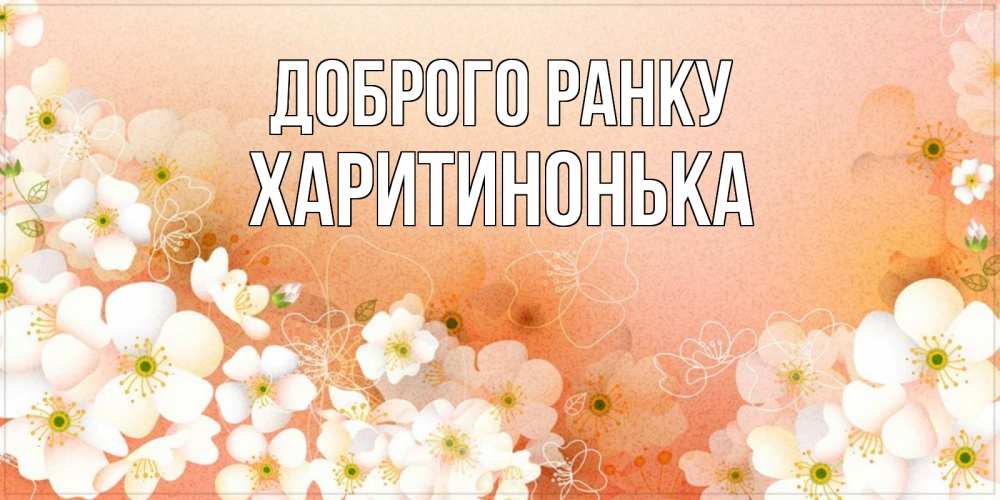 Открытка на каждый день з підписом, Харитинонька Доброго ранку доброе утро с цветами Прикольна листівка з побажанням онлайн скачати безкоштовно 