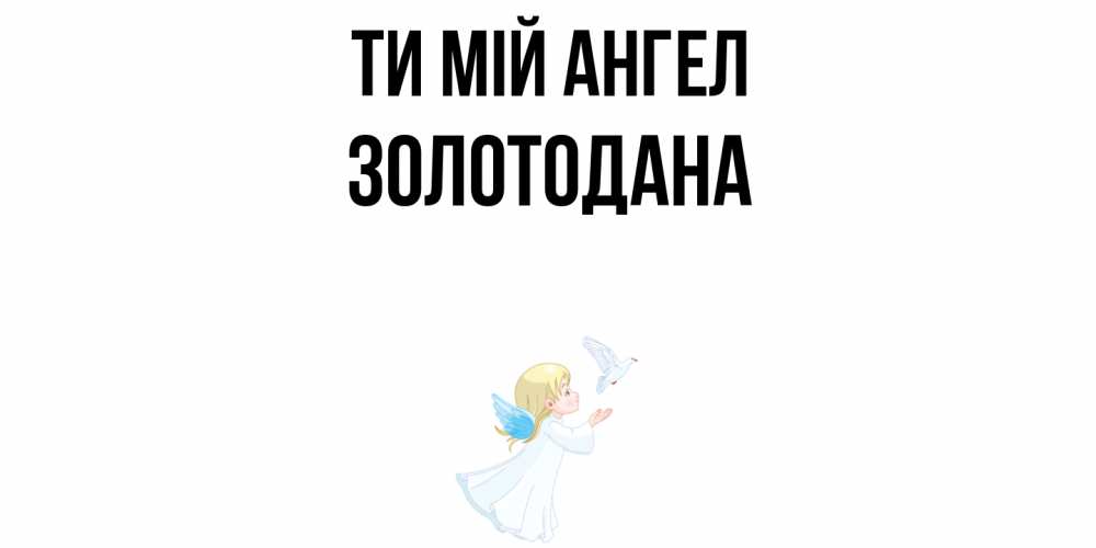 Открытка на каждый день з підписом, Золотодана Ти мій ангел ангел, голубь Прикольна листівка з побажанням онлайн скачати безкоштовно 