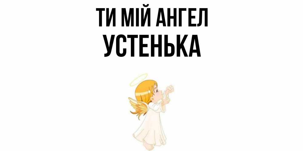 Открытка на каждый день з підписом, Устенька Ти мій ангел ангел, девочка Прикольна листівка з побажанням онлайн скачати безкоштовно 