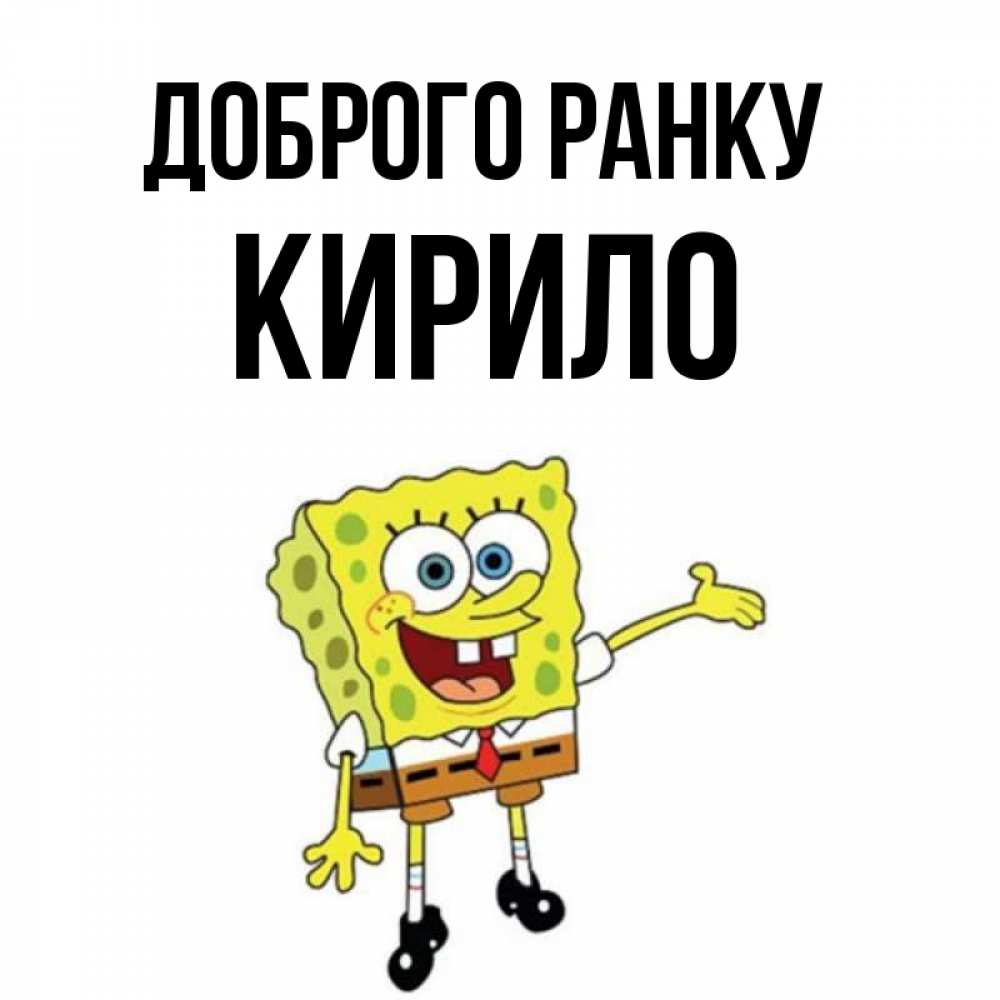 Открытка на каждый день з підписом, Кирило Доброго ранку губка боб улыбается Прикольна листівка з побажанням онлайн скачати безкоштовно 