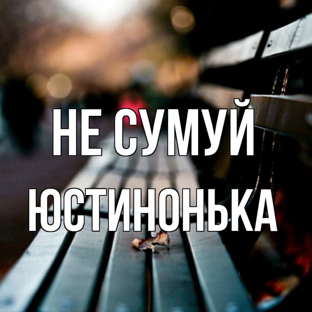 Открытка на каждый день з підписом, Юстинонька Не сумуй размытый фон Прикольна листівка з побажанням онлайн скачати безкоштовно 