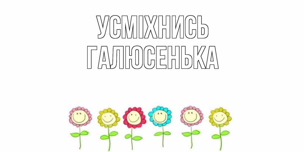 Открытка на каждый день з підписом, Галюсенька Усміхнись улыбка, цветы Прикольна листівка з побажанням онлайн скачати безкоштовно 